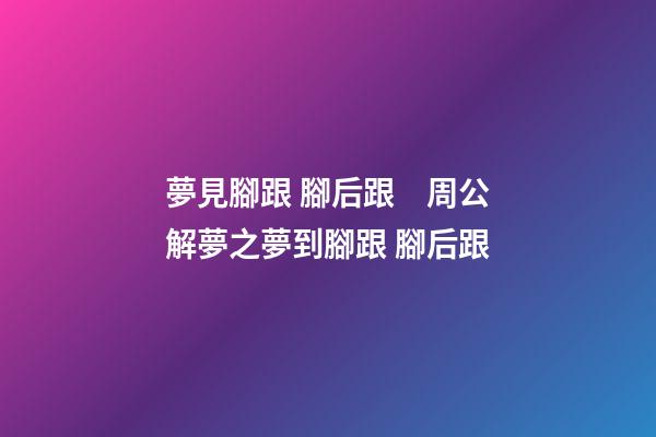 夢見腳跟 腳后跟　周公解夢之夢到腳跟 腳后跟